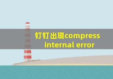 钉钉出现compress internal error